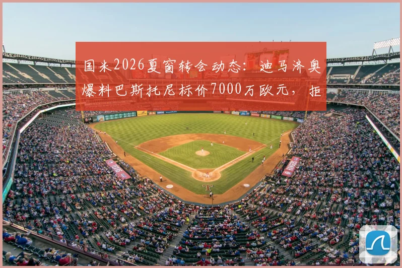 国米2026夏窗转会动态:迪马济奥爆料巴斯托尼标价7000万欧元,拒绝球员交换,豪门引援遇阻
