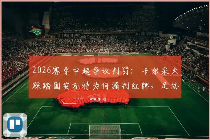 2026赛季中超争议判罚:卡尔采夫踩踏国安孔特为何漏判红牌,足协裁判评议组详解