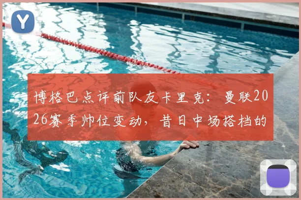 博格巴点评前队友卡里克:曼联2026赛季帅位变动,昔日中场搭档的执教能力获认可