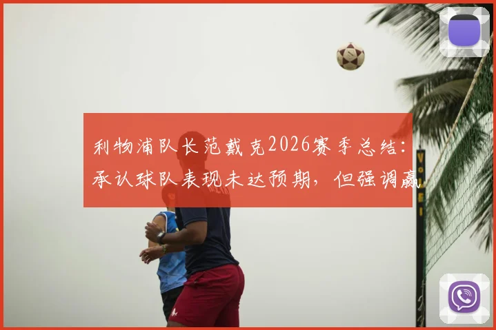 利物浦队长范戴克2026赛季总结:承认球队表现未达预期,但强调赢下比赛才是硬道理