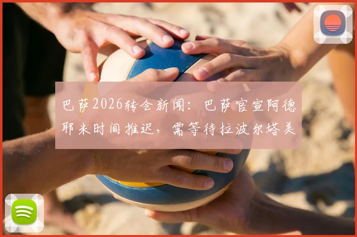 巴萨2026转会新闻：巴萨官宣阿德耶米时间推迟，需等待拉波尔塔美国归来后敲定