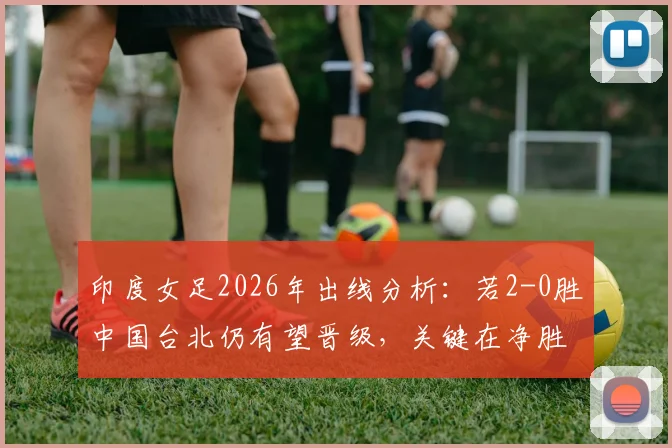 印度女足2026年出线分析：若2-0胜中国台北仍有望晋级，关键在净胜球比拼