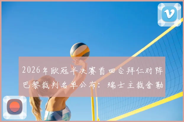 2026年欧冠半决赛首回合拜仁对阵巴黎裁判名单公布：瑞士主裁舍勒执法，过往执裁重大赛事经历一览