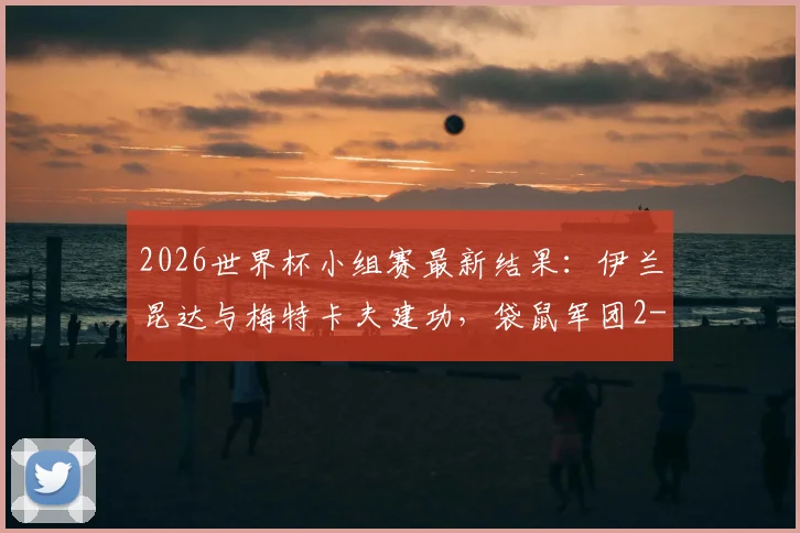 2026世界杯小组赛最新结果：伊兰昆达与梅特卡夫建功，袋鼠军团2-0力克土耳其，赛后数据深度解读