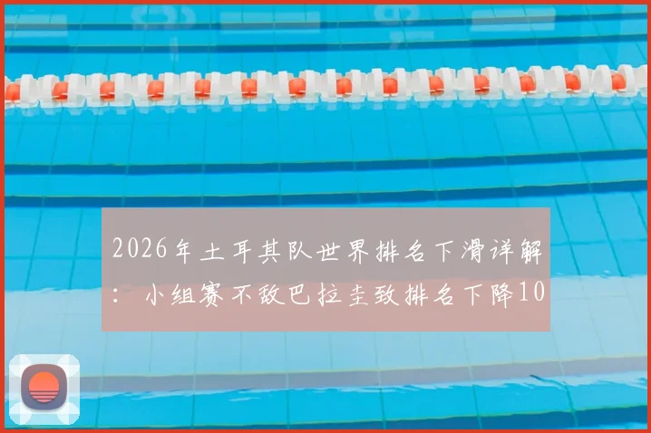 2026年土耳其队世界排名下滑详解：小组赛不敌巴拉圭致排名下降10位，即时排名查询方法与后续影响分析