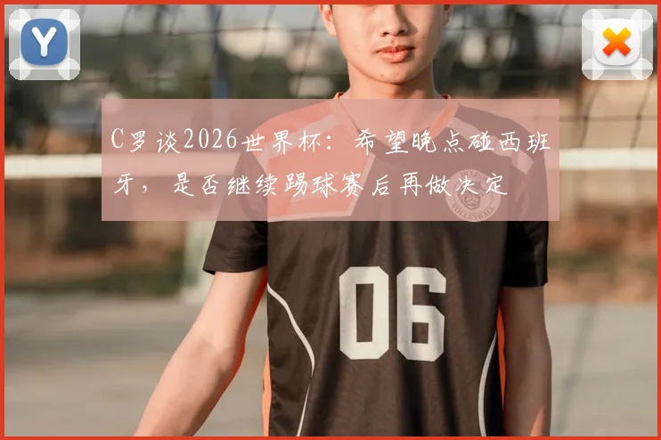 C罗谈2026世界杯：希望晚点碰西班牙，是否继续踢球赛后再做决定