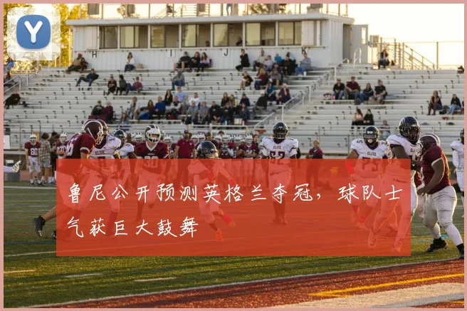 鲁尼公开预测英格兰夺冠，球队士气获巨大鼓舞