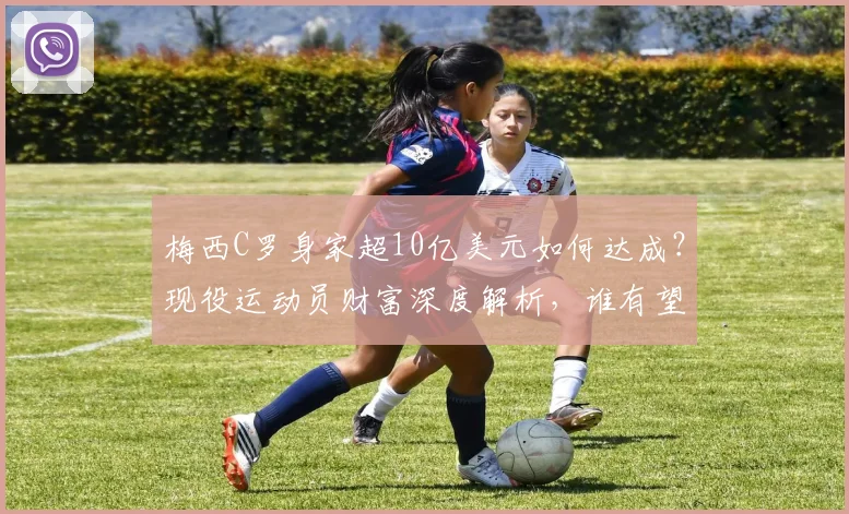梅西C罗身家超10亿美元如何达成?现役运动员财富深度解析,谁有望成为下一个亿万富翁?
