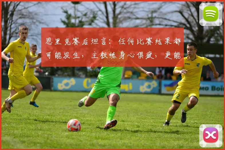 恩里克赛后坦言:任何比赛结果都可能发生,主教练身心俱疲,更能体会球员的真实竞技状态