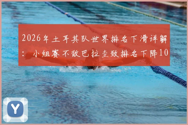 2026年土耳其队世界排名下滑详解：小组赛不敌巴拉圭致排名下降10位，即时排名查询方法与后续影响分析
