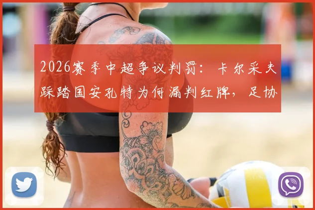2026赛季中超争议判罚：卡尔采夫踩踏国安孔特为何漏判红牌，足协裁判评议组详解