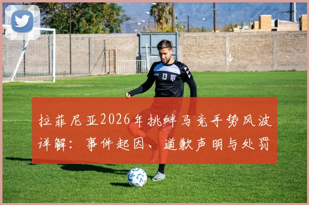 拉菲尼亚2026年挑衅马竞手势风波详解:事件起因、道歉声明与处罚结果全回顾