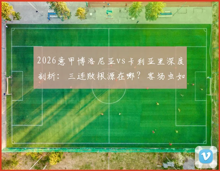2026意甲博洛尼亚vs卡利亚里深度剖析：三连败根源在哪？客场虫如何破局？附交锋史与关键看点