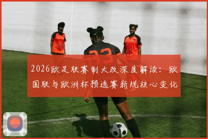 2026欧足联赛制大改深度解读：欧国联与欧洲杯预选赛新规核心变化、影响分析及未来格局展望