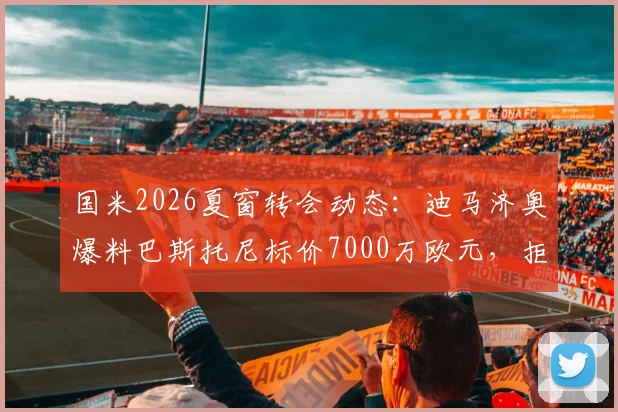 国米2026夏窗转会动态：迪马济奥爆料巴斯托尼标价7000万欧元，拒绝球员交换，豪门引援遇阻