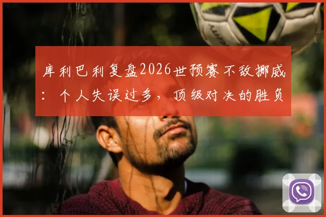 库利巴利复盘2026世预赛不敌挪威:个人失误过多,顶级对决的胜负手在细节处