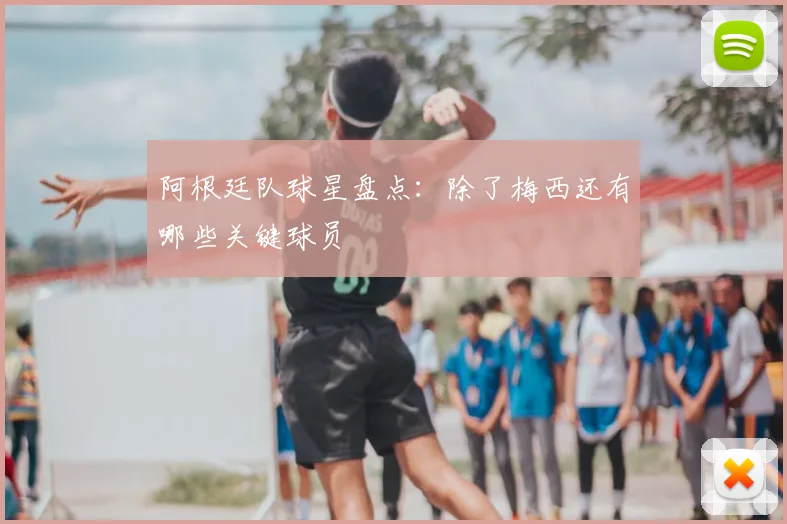 阿根廷队球星盘点：除了梅西还有哪些关键球员