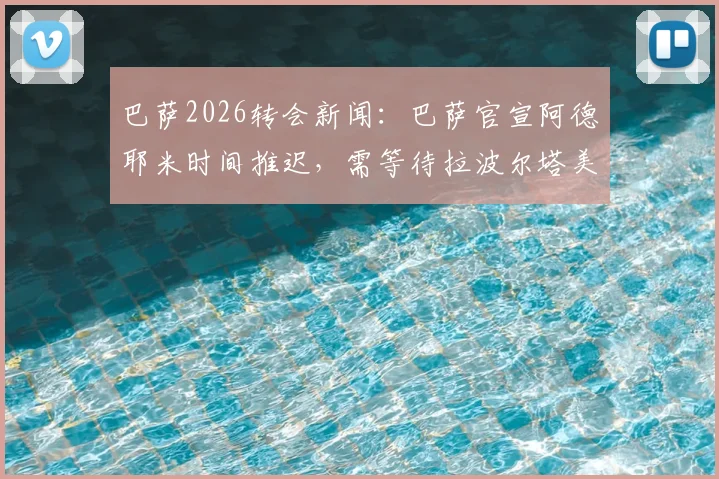 巴萨2026转会新闻:巴萨官宣阿德耶米时间推迟,需等待拉波尔塔美国归来后敲定