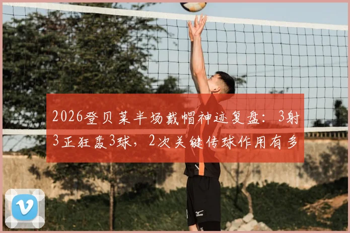 2026登贝莱半场戴帽神迹复盘：3射3正狂轰3球，2次关键传球作用有多大？
