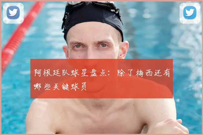 阿根廷队球星盘点：除了梅西还有哪些关键球员