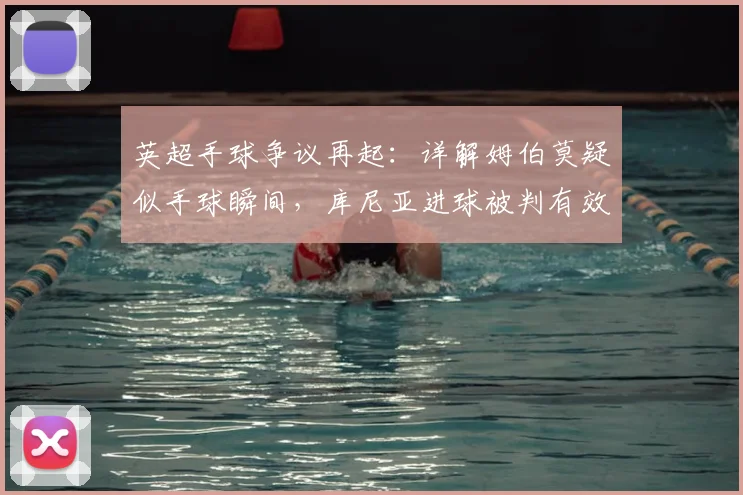 英超手球争议再起:详解姆伯莫疑似手球瞬间,库尼亚进球被判有效的规则依据