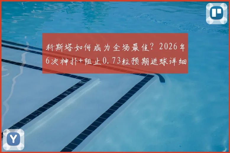 科斯塔如何成为全场最佳？2026年6次神扑+阻止0.73粒预期进球详细解析