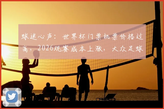 球迷心声:世界杯门票机票价格过高,2026观赛成本上涨,大众足球的初心何在?
