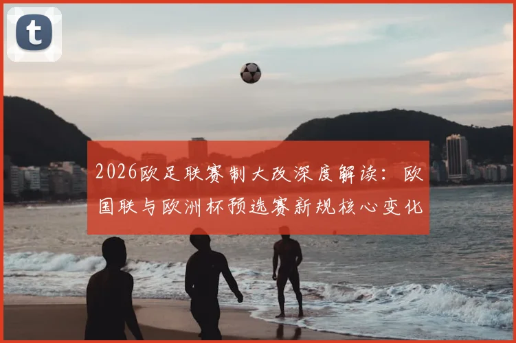 2026欧足联赛制大改深度解读：欧国联与欧洲杯预选赛新规核心变化、影响分析及未来格局展望