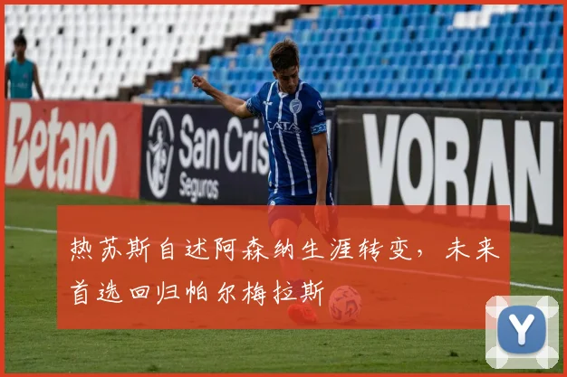 热苏斯自述阿森纳生涯转变，未来首选回归帕尔梅拉斯