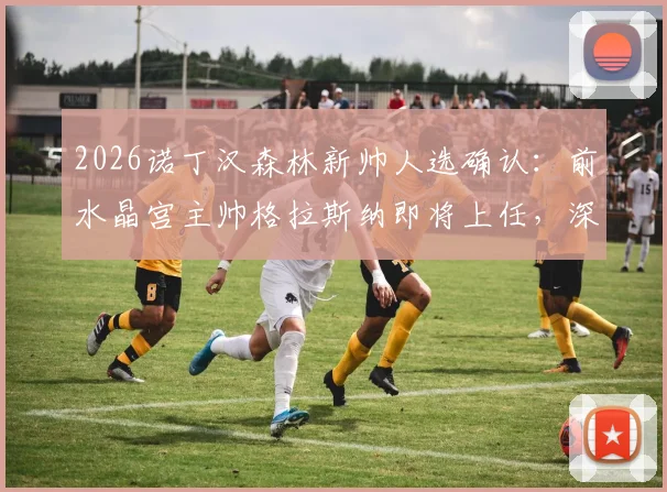 2026诺丁汉森林新帅人选确认：前水晶宫主帅格拉斯纳即将上任，深度解析其执教前景与球队备战计划