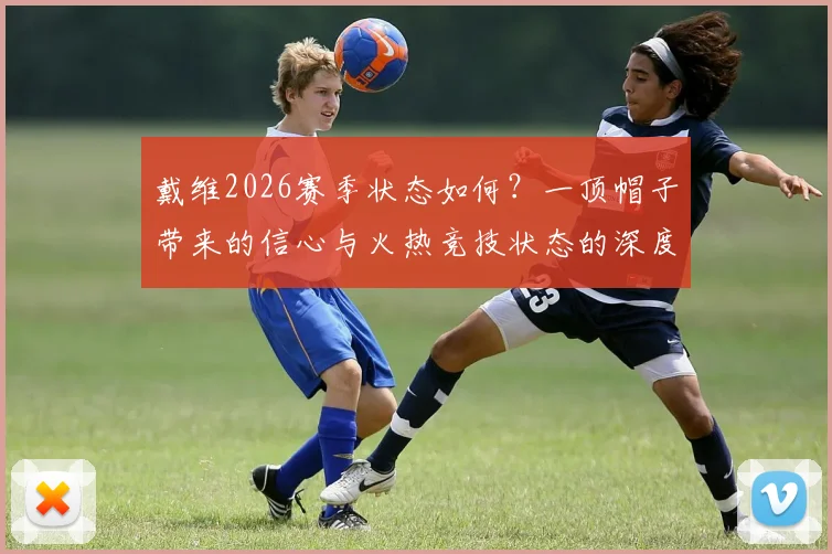 戴维2026赛季状态如何？一顶帽子带来的信心与火热竞技状态的深度剖析
