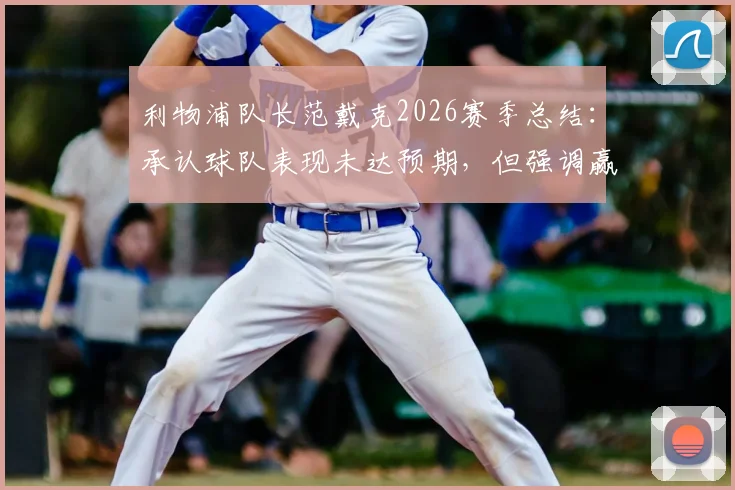 利物浦队长范戴克2026赛季总结：承认球队表现未达预期，但强调赢下比赛才是硬道理