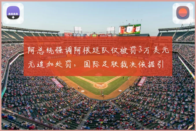 阿总统强调阿根廷队仅被罚3万美元无追加处罚，国际足联裁决依据引发讨论