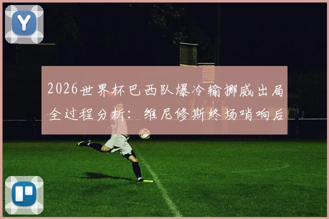2026世界杯巴西队爆冷输挪威出局全过程分析：维尼修斯终场哨响后为何瘫坐在地？