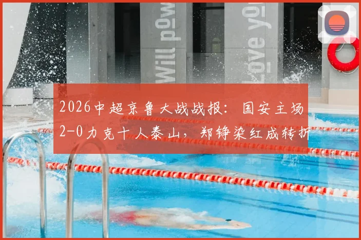 2026中超京鲁大战战报：国安主场2-0力克十人泰山，郑铮染红成转折，塞鸟林良铭建功
